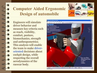 Computer Aided Ergonomic Design of automobile Engineers will simulate driver behavior and measure key criteria such as rea...