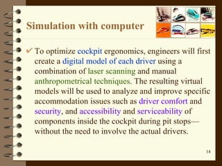 Simulation with computer <ul><li>To optimize  cockpit  ergonomics, engineers will first create a  digital model of each dr...