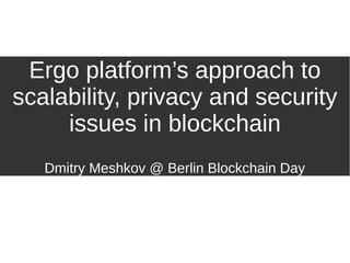 Ergo platform’s approach to
scalability, privacy and security
issues in blockchain
Dmitry Meshkov @ Berlin Blockchain Day
 