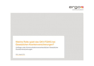 1
Welche Rolle spielt das GKV-FQWG bei
Gesetzlichen Krankenversicherungen?
Umfrage unter Kommunikationsverantwortlichen Gesetzlicher
Krankenversicherungen.
Köln, August 2014
 