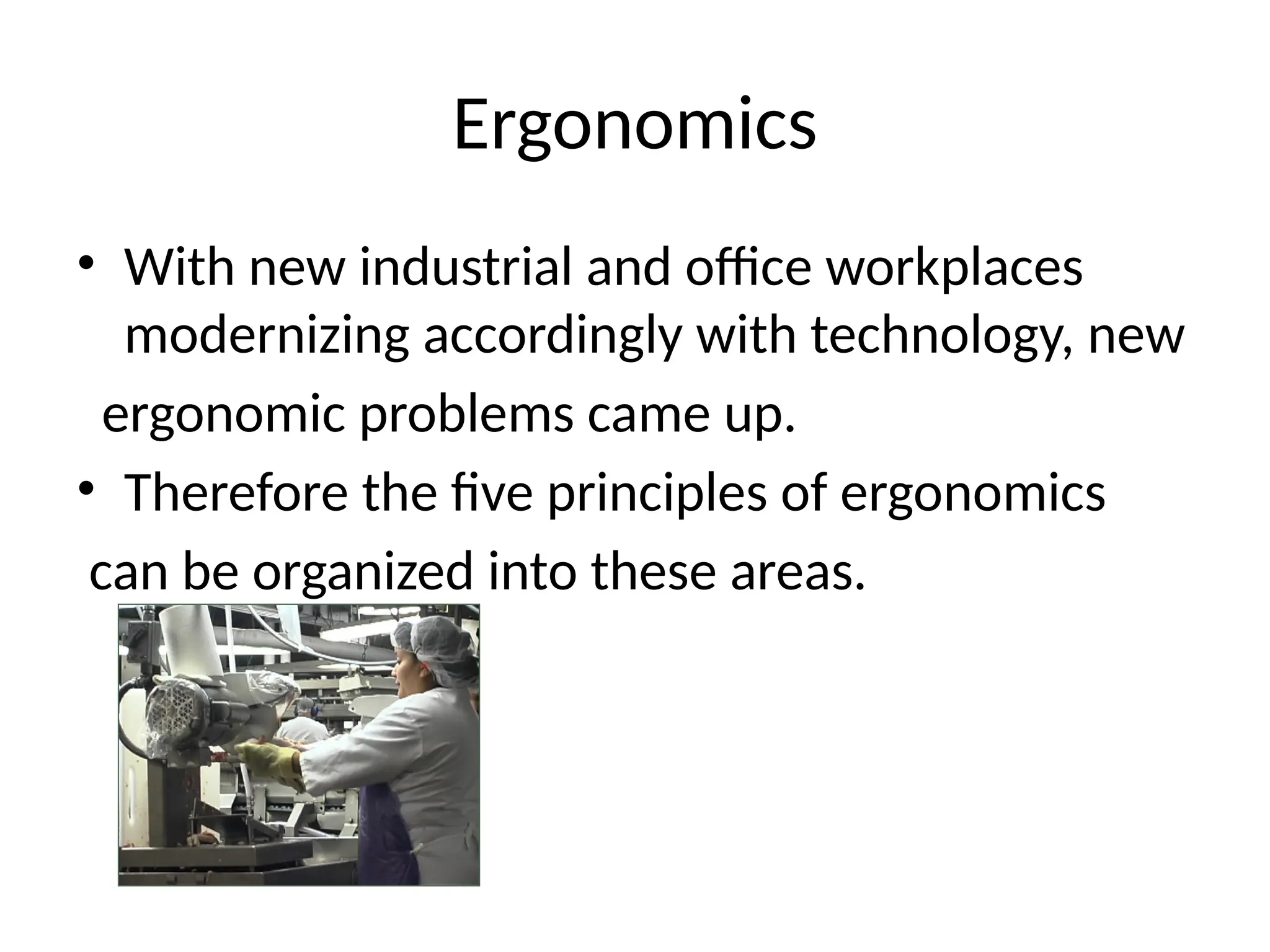 Ergonomics
• With new industrial and office workplaces
modernizing accordingly with technology, new
ergonomic problems came up.
• Therefore the five principles of ergonomics
can be organized into these areas.
 