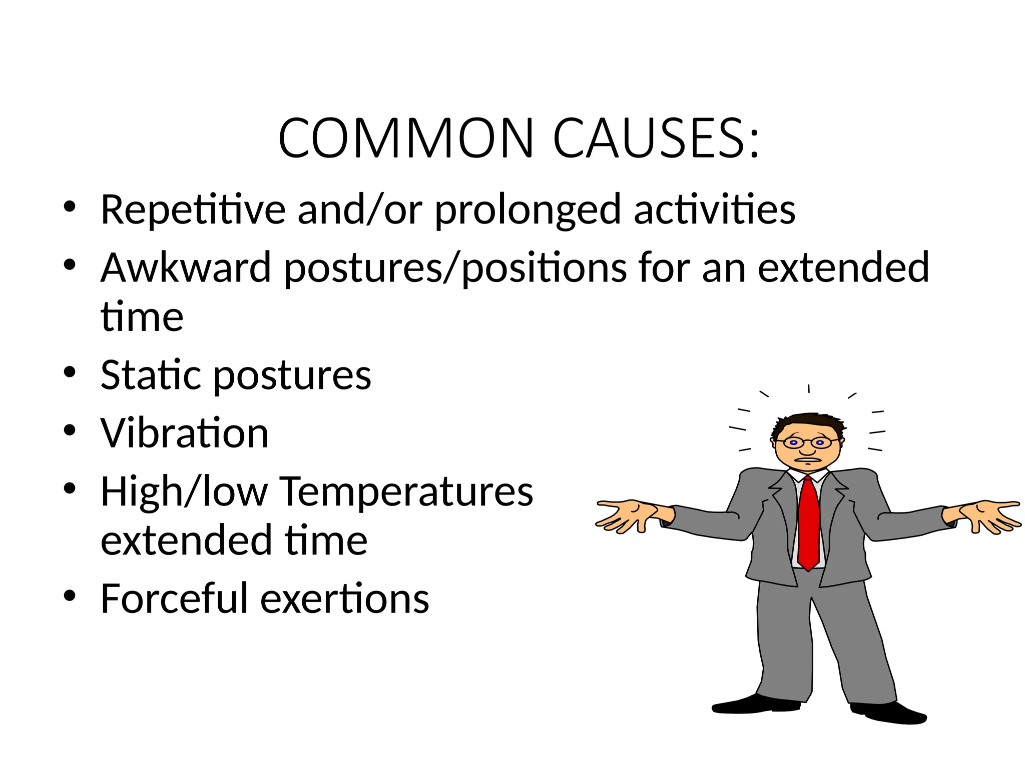 COMMON CAUSES:
• Repetitive and/or prolonged activities
• Awkward postures/positions for an extended
time
• Static postures
• Vibration
• High/low Temperatures for an
extended time
• Forceful exertions
 