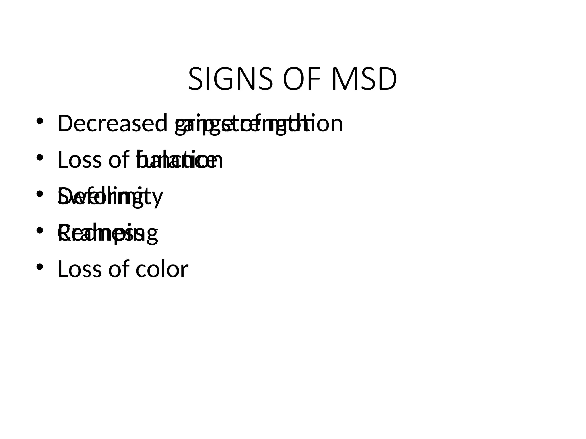 SIGNS OF MSD
• Decreased range of motion
• Loss of function
• Deformity
• Cramping
• Loss of color
• Decreased grip strength
• Loss of balance
• Swelling
• Redness
 
