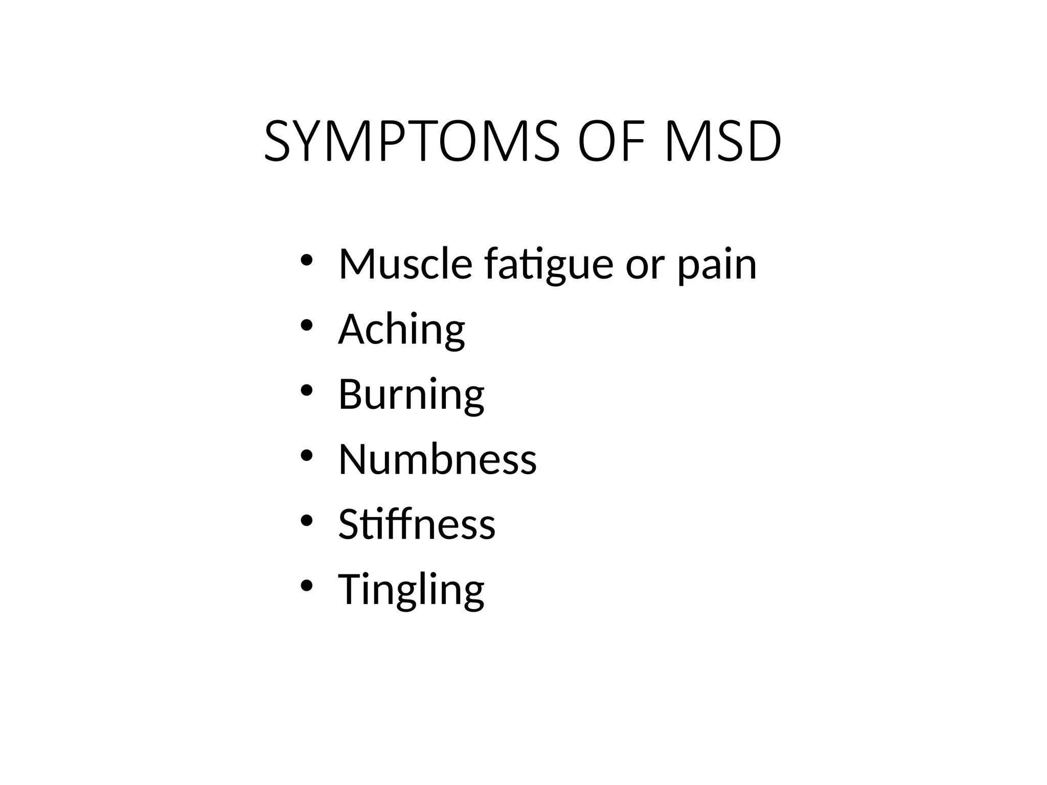 SYMPTOMS OF MSD
• Muscle fatigue or pain
• Aching
• Burning
• Numbness
• Stiffness
• Tingling
 