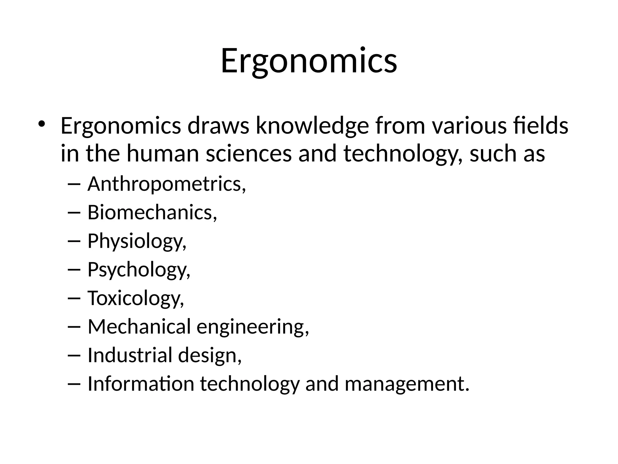 Ergonomics
• Ergonomics draws knowledge from various fields
in the human sciences and technology, such as
– Anthropometrics,
– Biomechanics,
– Physiology,
– Psychology,
– Toxicology,
– Mechanical engineering,
– Industrial design,
– Information technology and management.
 