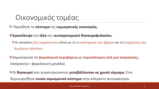 Οικονομικός τομέας
 Προώθησε το σύστημα της νομισματικής οικονομίας.
Εγκατέλειψε την ιδέα του αυτοκρατορικού θησαυροφυλακίου.
Οι σατράπες δεν ασχολούνταν πλέον με τη συγκέντρωση των φόρων και τη διαχείριση του
δημόσιου πλούτου.
Δημιούργησε τη φορολογική περιφέρεια με περισσότερες από μια σατραπείες.
(σατραπεία = φορολογική μονάδα).
Οι θησαυροί που συγκεντρώνονταν μεταβάλλονταν σε χρυσό νόμισμα. Έτσι
δημιουργήθηκε ενιαίο νομισματικό σύστημα στην απέραντη αυτοκρατορία.
ΦΑΤΣΗ ΑΘΑΝΑΣΙΑ ΦΙΛΟΛΟΓΟΣ 6
 