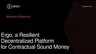 September 2019
Ergo, a Resilient
Decentralized Platform
for Contractual Sound Money
Alexander Chepurnoy
 