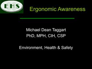 Ergonomic Awareness  Michael Dean Taggart PhD, MPH, CIH, CSP Environment, Health & Safety 