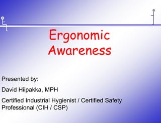 Ergonomic
Awareness
Presented by:
David Hiipakka, MPH
Certified Industrial Hygienist / Certified Safety
Professional (CIH / CSP)
 