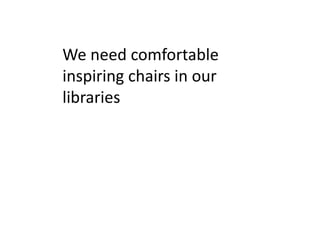 We need comfortable
inspiring chairs in our
libraries
 