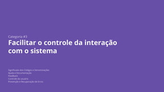 Categoria #3
Facilitar o controle da interação
com o sistema
Significado dos Códigos e Denominações
Ajuda e Documentação
Feedback
Controle do usuário
Prevenção e Recuperação de Erros
 