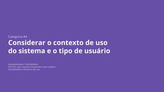 Categoria #4
Considerar o contexto de uso
do sistema e o tipo de usuário
Adaptabilidade / Flexibilidade
Permitir que usuários frequentes usem atalhos
Flexibilidade e eficiência de uso
 