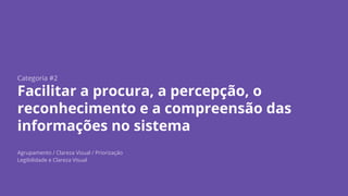 Categoria #2
Facilitar a procura, a percepção, o
reconhecimento e a compreensão das
informações no sistema
Agrupamento / Clareza Visual / Priorização
Legibilidade e Clareza Visual
 