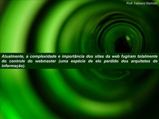 Atualmente, a complexidade e importância dos sites da web fugiram totalmente do controle do webmaster (uma espécie de elo perdido dos arquitetos de informação). Prof. Fabiano Damiati 