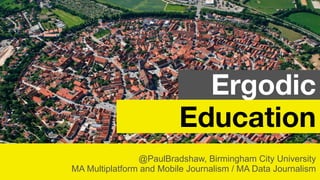 @PaulBradshaw, Birmingham City University
MA Multiplatform and Mobile Journalism / MA Data Journalism
Ergodic
Education
 