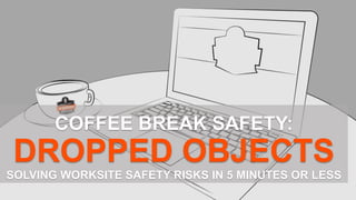 COFFEE BREAK SAFETY:
DROPPED OBJECTS
SOLVING WORKSITE SAFETY RISKS IN 5 MINUTES OR LESS
 