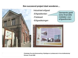 | Studiedag ‘ Zuurvrije Samenwerking, Vrijwilligers en professionals in het archieflandschap’ | Brussel, 16 april 2008 Een succesvol project doet wonderen… Industrieel erfgoed Erfgoedborden Fietskaart Erfgoedlezingen Gemeente geeft extra financiële middelen voor erfgoedborden 
