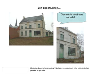 | Studiedag ‘ Zuurvrije Samenwerking, Vrijwilligers en professionals in het archieflandschap’ | Brussel, 16 april 2008 Een opportuniteit… Gemeente doet een voorstel… 