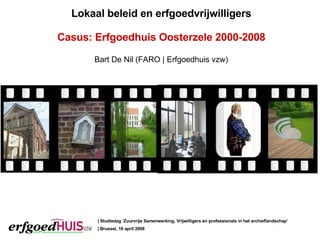 | Studiedag ‘ Zuurvrije Samenwerking, Vrijwilligers en professionals in het archieflandschap’ | Brussel, 16 april 2008 Lokaal beleid en erfgoedvrijwilligers Casus: Erfgoedhuis Oosterzele 2000-2008 Bart De Nil (FARO | Erfgoedhuis vzw) 