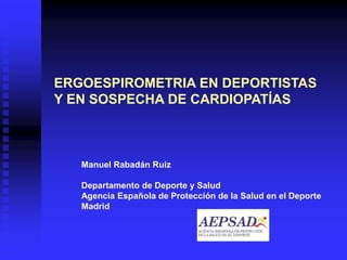 ERGOESPIROMETRIA EN DEPORTISTAS
Y EN SOSPECHA DE CARDIOPATÍAS
Manuel Rabadán Ruiz
Departamento de Deporte y Salud
Agencia Española de Protección de la Salud en el Deporte
Madrid
 