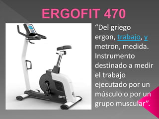 “Del griego
ergon, trabajo, y
metron, medida.
Instrumento
destinado a medir
el trabajo
ejecutado por un
músculo o por un
grupo muscular”.
 