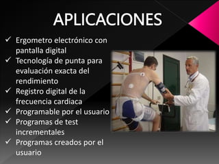  Ergometro electrónico con
pantalla digital
 Tecnología de punta para
evaluación exacta del
rendimiento
 Registro digital de la
frecuencia cardiaca
 Programable por el usuario
 Programas de test
incrementales
 Programas creados por el
usuario
APLICACIONES
 