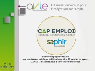 L’Association Varoise pour
l’Intégration par l’Emploi
Le Pôle employeur destiné
aux employeurs privés ou publics d’au moins 20 salariés ou agents
L’AVIE : 38 salariés pour 3 services en interaction
 