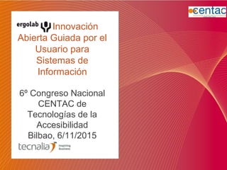 Innovación
Abierta Guiada por el
Usuario para
Sistemas de
Información
6º Congreso Nacional
CENTAC de
Tecnologías de la
Accesibilidad
Bilbao, 6/11/2015
 