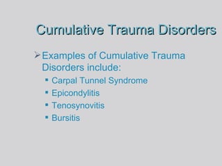 Cumulative Trauma Disorders Examples of Cumulative Trauma Disorders include: Carpal Tunnel Syndrome Epicondylitis Tenosynovitis Bursitis 