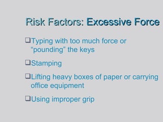 Risk Factors:   Excessive Force Typing with too much force or “pounding” the keys Stamping  Lifting heavy boxes of paper or carrying office equipment Using improper grip 