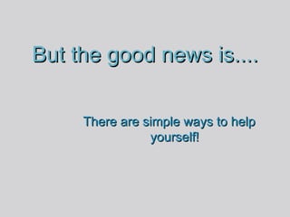 But the good news is.... There are simple ways to help yourself! 
