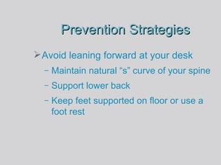 Prevention Strategies Avoid leaning forward at your desk Maintain natural “s” curve of your spine Support lower back Keep feet supported on floor or use a foot rest 