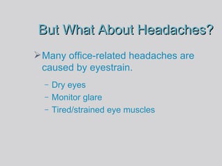 But What About Headaches? Many office-related headaches are caused by eyestrain. Dry eyes Monitor glare Tired/strained eye muscles 