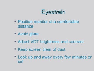 Eyestrain Position monitor at a comfortable distance Avoid glare Adjust VDT brightness and contrast Keep screen clear of dust Look up and away every few minutes or so! 