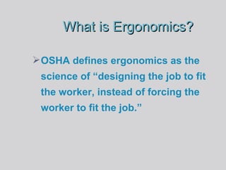 What is Ergonomics? OSHA defines ergonomics as the science of “designing the job to fit the worker, instead of forcing the worker to fit the job.” 