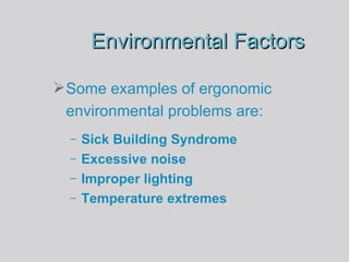 Environmental Factors Some examples of ergonomic environmental problems are: Sick Building Syndrome Excessive noise Improper lighting Temperature extremes 