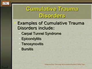 Cumulative TraumaCumulative Trauma
DisordersDisorders
 Examples of Cumulative TraumaExamples of Cumulative Trauma
Disorders include:Disorders include:
 Carpal Tunnel SyndromeCarpal Tunnel Syndrome
 EpicondylitisEpicondylitis
 TenosynovitisTenosynovitis
 BursitisBursitis
 
