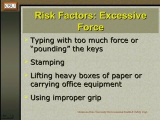 Risk Factors: ExcessiveRisk Factors: Excessive
ForceForce
 Typing with too much force orTyping with too much force or
“pounding” the keys“pounding” the keys
 StampingStamping
 Lifting heavy boxes of paper orLifting heavy boxes of paper or
carrying office equipmentcarrying office equipment
 Using improper gripUsing improper grip
 