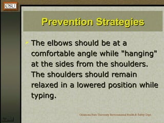 Prevention StrategiesPrevention Strategies
 The elbows should be at aThe elbows should be at a
comfortable angle while "hanging"comfortable angle while "hanging"
at the sides from the shoulders.at the sides from the shoulders.
The shoulders should remainThe shoulders should remain
relaxed in a lowered position whilerelaxed in a lowered position while
typing.typing.
 