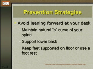 Prevention StrategiesPrevention Strategies
 Avoid leaning forward at your deskAvoid leaning forward at your desk
– Maintain natural “s” curve of yourMaintain natural “s” curve of your
spinespine
– Support lower backSupport lower back
– Keep feet supported on floor or use aKeep feet supported on floor or use a
foot restfoot rest
 