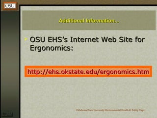 Additional Information...Additional Information...
 OSU EHS’s Internet Web Site forOSU EHS’s Internet Web Site for
Ergonomics:Ergonomics:
http://ehs.okstate.edu/ergonomics.htmhttp://ehs.okstate.edu/ergonomics.htm
 