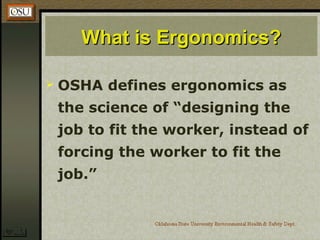 What is Ergonomics?What is Ergonomics?
 OSHA defines ergonomics as
the science of “designing the
job to fit the worker, instead of
forcing the worker to fit the
job.”
 