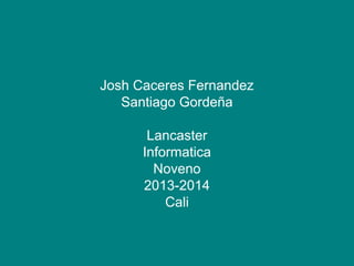 Josh Caceres Fernandez
Santiago Gordeña
Lancaster
Informatica
Noveno
2013-2014
Cali

 