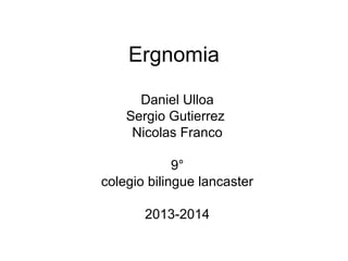 Ergnomia
Daniel Ulloa
Sergio Gutierrez
Nicolas Franco
9°
colegio bilingue lancaster
2013-2014

 