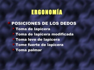 ERGONOMÍA
POSICIONES DE LOS DEDOS
 Toma   de lapicera
 Toma   de lapicera modificada
 Toma   leve de lapicera
 Tome   fuerte de lapicera
 Toma   palmar
 