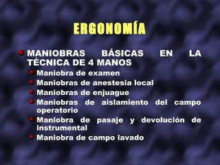 ERGONOMÍA
MANIOBRAS     BÁSICAS     EN    LA
TÉCNICA DE 4 MANOS
 Maniobra de examen
 Maniobras de anestesia local
 Maniobras de enjuague
 Maniobras de aislamiento del campo
 operatorio
 Maniobra de pasaje y devolución de
 instrumental
 Maniobra de campo lavado
 