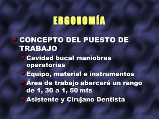 ERGONOMÍA
CONCEPTO DEL PUESTO DE
TRABAJO
 Cavidad bucal maniobras
 operatorias
 Equipo, material e instrumentos
 Área de trabajo abarcará un rango
 de 1, 30 a 1, 50 mts
 Asistente y Cirujano Dentista
 