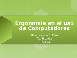 Ergonomía en el uso
de Computadores
Oscar Iván Flórez Caro
Téc. Sistemas
(577856)

 