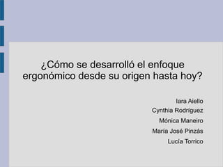 ¿Cómo se desarrolló el enfoque
ergonómico desde su origen hasta hoy?
Iara Aiello
Cynthia Rodríguez
Mónica Maneiro
María José Pinzás
Lucía Torrico
 