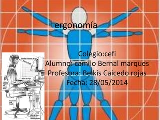 ergonomía
Colegio:cefi
Alumno: camilo Bernal marques
Profesora: Belkis Caicedo rojas
Fecha: 28/05/2014
 